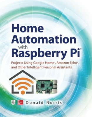Home Automation with Raspberry Pi: Projects Using Google Home, Amazon Echo, ...