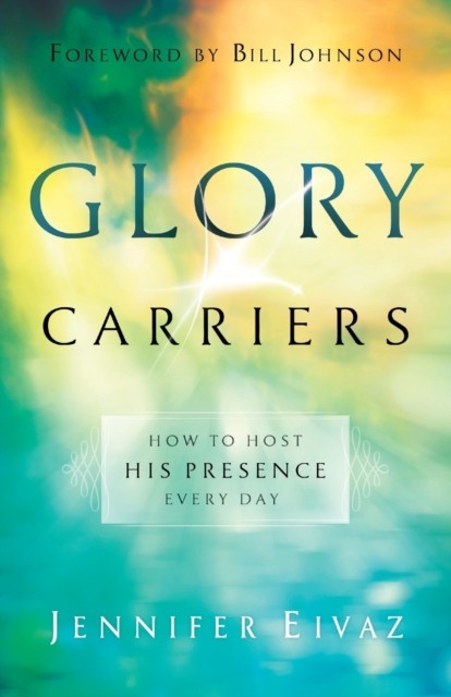 Glory Carriers – How to Host His Presence Every Day by Bill Johnson