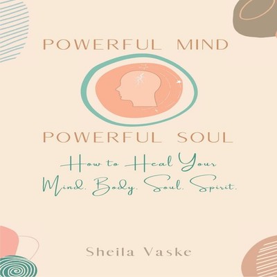 Powerful Mind Powerful Soul How to Heal Your Mind. Body. Spirit.