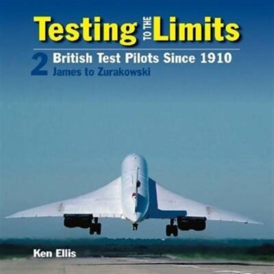 Testing to the Limits: Volume 2 British Test Pilots 1910+ James to Zurakowski