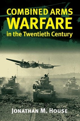 Combined Arms Warfare in the Twentieth Century by Jonathan M. House (English) Pa
