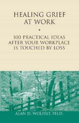 Healing Grief at Work: 100 Practical Ideas After Your Workplace Is Touched by