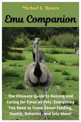 Emu Companion: The Ultimate Guide to Raising and Caring for Emus as Pets: Everyt