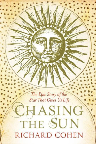 Chasing the Sun: The Epic Story of the Star That Gives Us Life By Richard Cohen