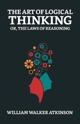 The Art of Logical Thinking; Or, The Laws of Reasoning William Walker Atkinson