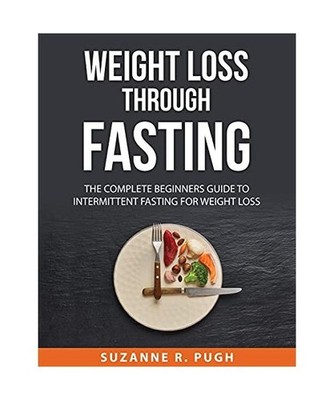 Weight Loss Through Fasting: The Complete Beginners Guide to Intermittent Fastin