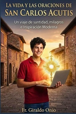La Vida Y Las Oraciones De San Carlos Acutis: Un Viaje de Santidad, Milagros e I