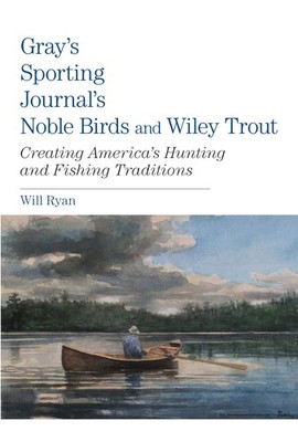 Gray's Sporting Journal's Noble Birds and Wily Trout: Creating America's Hun...