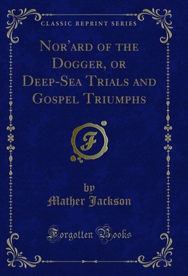 Nor'ard of the Dogger, or Deep-Sea Trials and Gospel Triumphs (Classic Reprint)