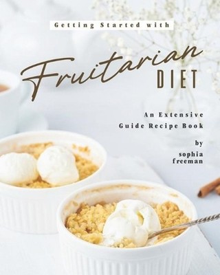 Getting Started with Fruitarian Diet: An Extensive Guide Recipe Book by Sophia F