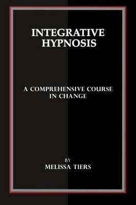 INTEGRATIVE HYPNOSIS: A COMPREHENSIVE COURSE IN CHANGE By Melissa Tiers **NEW**