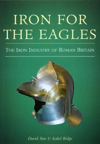 Iron for the Eagles : The Iron Industry in Roman Britain by David Sim and ...