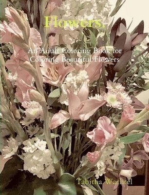 Flowers. An Adult Coloring Book for Coloring Beautiful Flowers by Tabitha Wachte