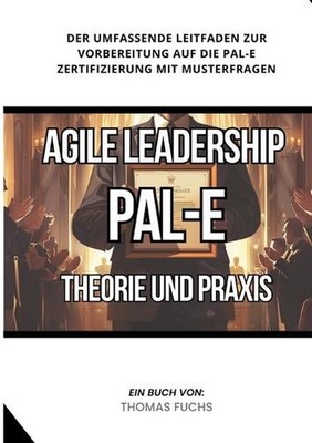 Agile Leadership (PAL-E): Theorie und Praxis: Der umfassende Leitfaden zur Vorbe