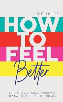 How to Feel Better: 4 Steps to Self-Coach Your Way to a Happier More Authentic Y