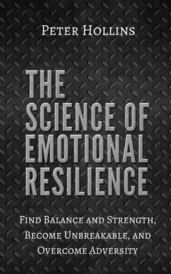 The Science of Emotional Resilience: Find Balance and Strength, Become Unbre...