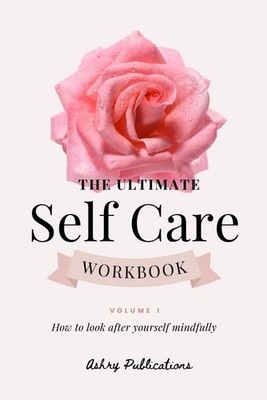 The Ultimate Self-Care Workbook - Volume I: How to look after yourself mindf...