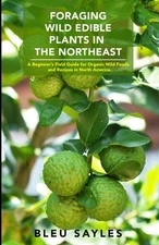 FORAGING WILD EDIBLE PLANTS IN THE NORTHEAST: A BEGINNER'S FIELD 