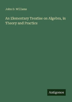 An Elementary Treatise on Algebra, in Theory and Practice John D. Williams