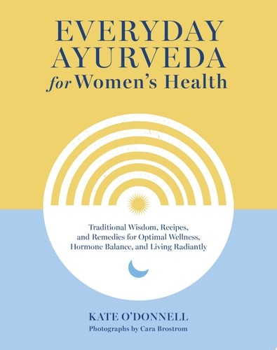 Everyday Ayurveda for Women's Health: Traditional Wisdom, Recipes, and Remedies