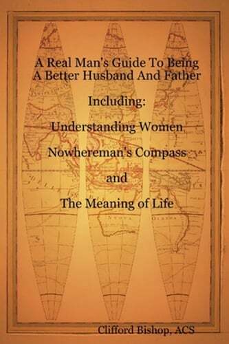 A Real Man's Guide To Being A Better Husband And Father by Clifford J. Bishop