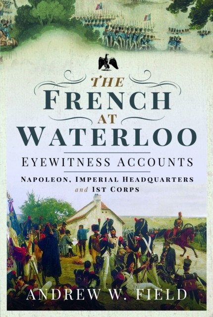 The French at Waterloo: Eyewitness Accounts by Andrew W Field (Paperback Book)