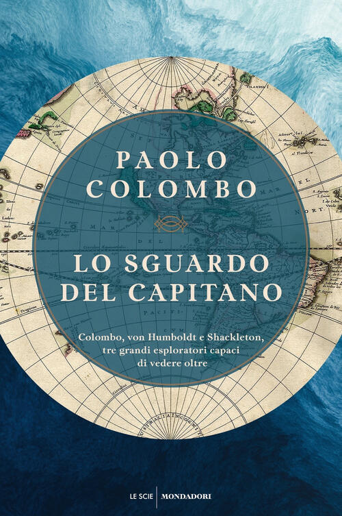Lo Sguardo Del Capitano. Colombo, Von Humboldt E Shackleton, Tre Grandi Esplor