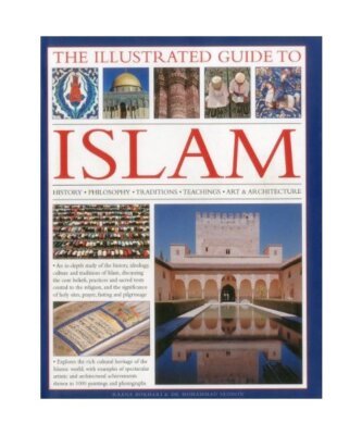 The Illustrated Guide to Islam: History, Philosophy, Traditions, Teachings, Art 