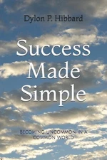 Success Made Simple: Becoming uncommon in a common world by Dylon P.P. Hibbard (
