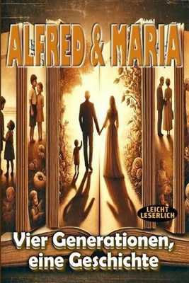 Alfred und Maria - Ihr Leben: Vier Generationen, eine Geschichte voller Liebe un
