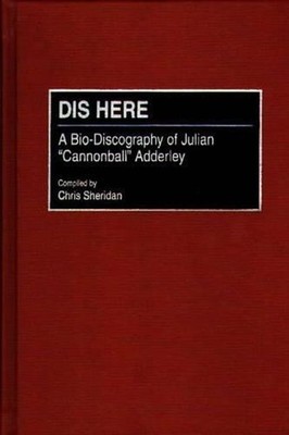 Dis Here: A Bio-Discography of Julian Cannonball Adderley by Chris Sheridan (Eng