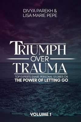 Triumph over Trauma Volume 1: Top Experts Share Personal Stories on the Power of