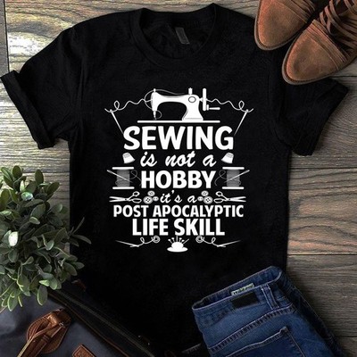 Sewing is Not a Hobby It's a Post Apocalyptic Life Skill Sewing Quilting Tshirt