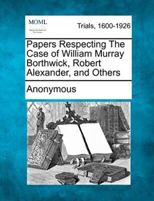 Anonymous - Papers Respecting The Case of William Murray Borthwick Ro - X555z
