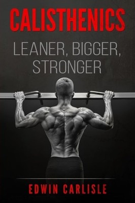 Calisthenics: Drop 10-30 Pounds of Fat, Gain Muscle, and Get Stronger With This 