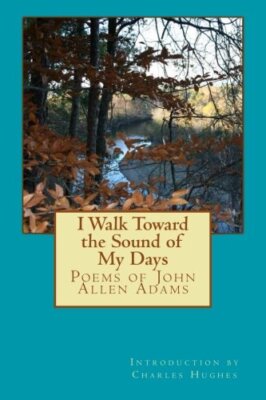I Walk Toward the Sound of My Days: Poems of John Allen Adams, Adams, Hughes-,