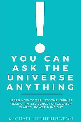 You Can Ask the Universe Anything: Learn How to Tap Into the Infinite Field...