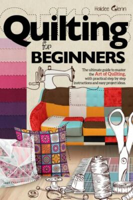 Quilting For Beginners: The Ultimate Guide to Master the Art of Quilting, with P