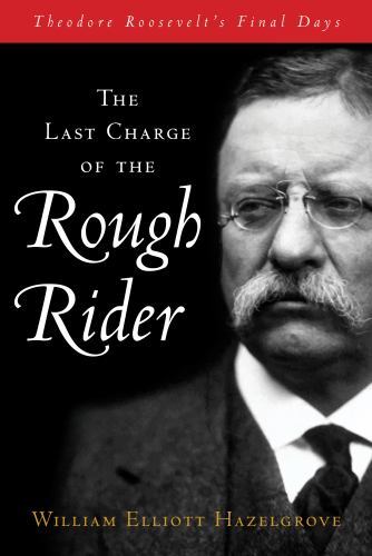 Last Charge of the Rough Rider : Theodore Roosevelt's Final Days by William ...