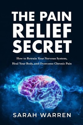The Pain Relief Secret: How to Retrain Your Nervous System, Heal Your Body, ...