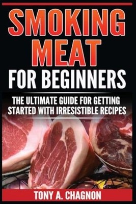 Smoking Meat For Beginners: The Ultimate Guide For Getting Started With Irresist