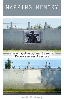 Mapping Memory: Visuality, Affect, and Embodied Politics in the Americas by Kait