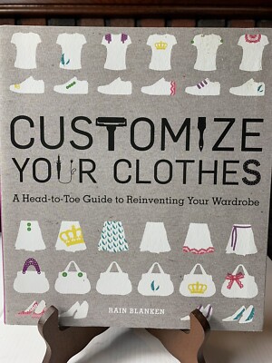 Customize Your Clothes : A Head-To-Toe Guide to Reinventing Your Wardrobe by...