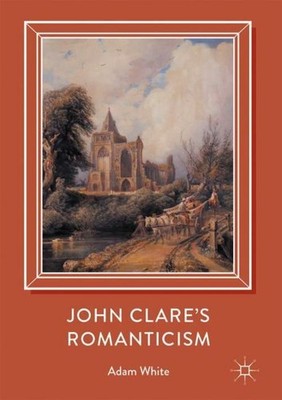 John Clare's Romanticism Adam White