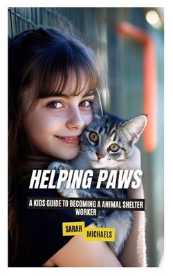 Helping Paws: A Kids Guide to Becoming a Animal Shelter Worker by Sarah Michaels