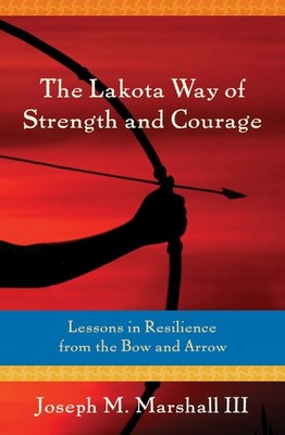 The Lakota Way of Strength and Courage: Lessons in Resilience from the Bow a...