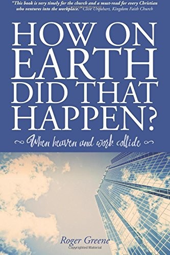 How On Earth Did That Happen?: When heaven and work collide By Roger Greene
