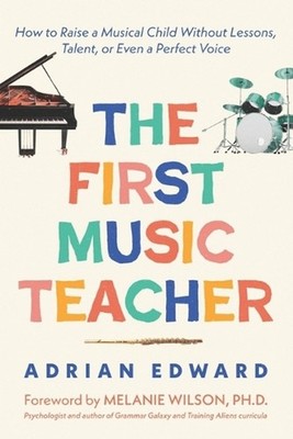 The First Music Teacher: How to Raise a Musical Child Without Lessons, Talent, o