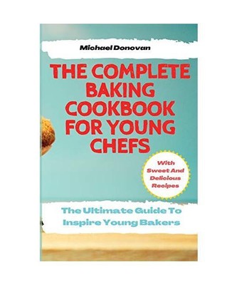 The Complete Baking Cookbook for Young Chefs: The Ultimate Guide To Inspire Youn