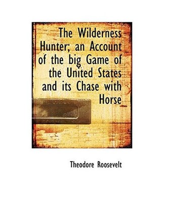 The Wilderness Hunter; An Account of the Big Game of the United States and Its C
